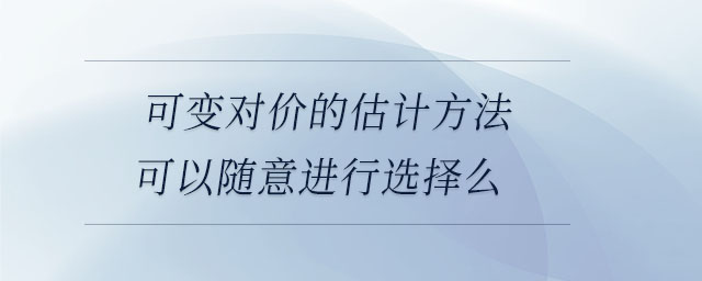 可變對價的估計方法可以隨意進行選擇么