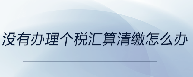 沒有辦理個稅匯算清繳怎么辦