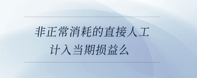 非正常消耗的直接人工計(jì)入當(dāng)期損益么