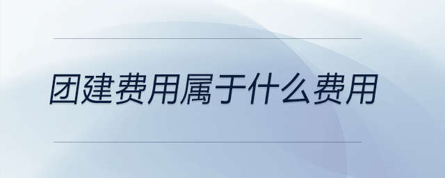 團(tuán)建費(fèi)用屬于什么費(fèi)用