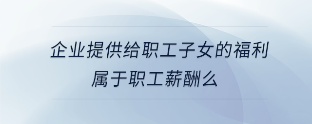 企業提供給職工子女的福利屬于職工薪酬么