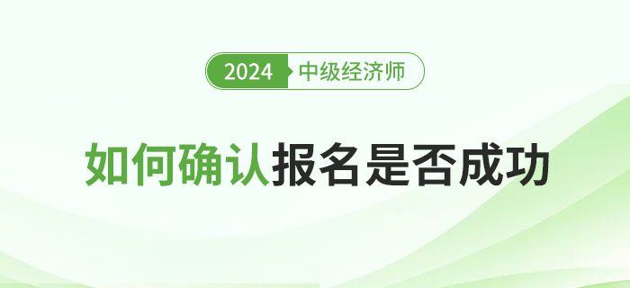 如何確定2024年中級經濟師報名是否成功