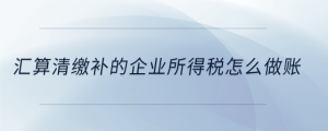 匯算清繳補的企業所得稅怎么做賬