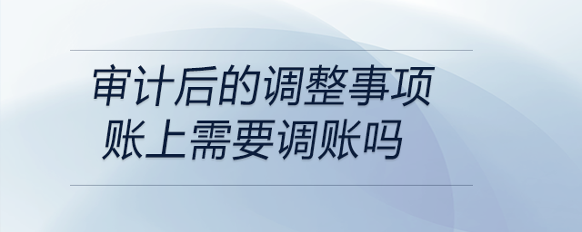 審計后的調整事項賬上需要調賬嗎