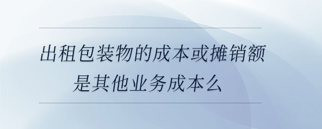 出租包裝物的成本或攤銷額是其他業務成本么