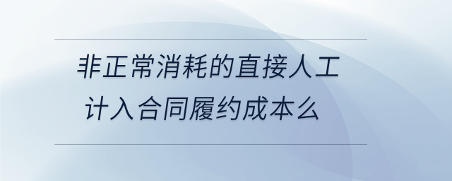 非正常消耗的直接人工計入合同履約成本么