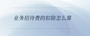 業務招待費的扣除怎么算