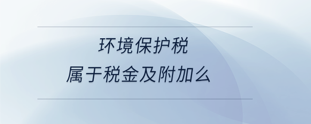 環境保護稅屬于稅金及附加么