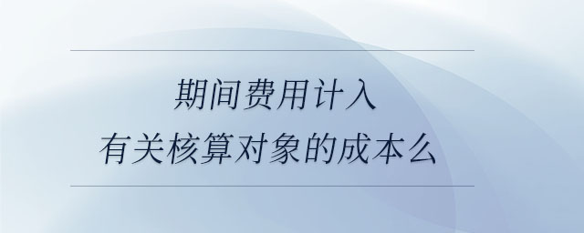 期間費用計入有關核算對象的成本么
