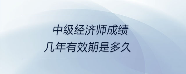 中級(jí)經(jīng)濟(jì)師成績(jī)幾年有效期是多久