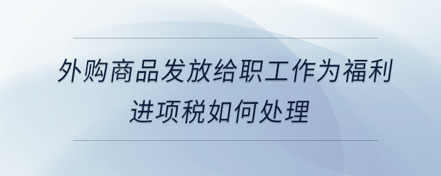 外購商品發放給職工作為福利進項稅如何處理