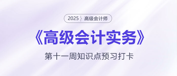 預習打卡！2025年《高級會計實務》第十一周知識點匯總