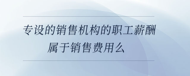 專設的銷售機構的職工薪酬屬于銷售費用么