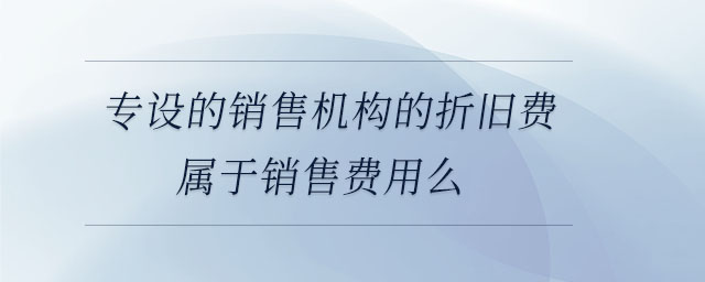 專設的銷售機構的折舊費屬于銷售費用么