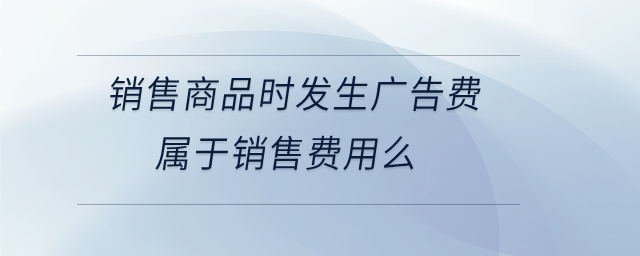 銷售商品時發生廣告費屬于銷售費用么