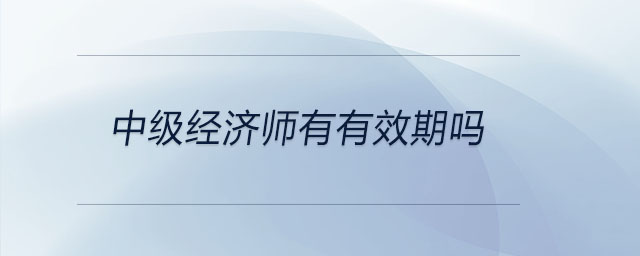 中級經濟師有有效期嗎