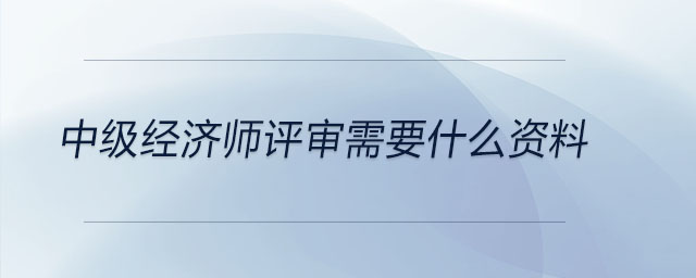 中級經濟師評審需要什么資料