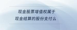現(xiàn)金股票增值權(quán)屬于現(xiàn)金結(jié)算的股份支付么