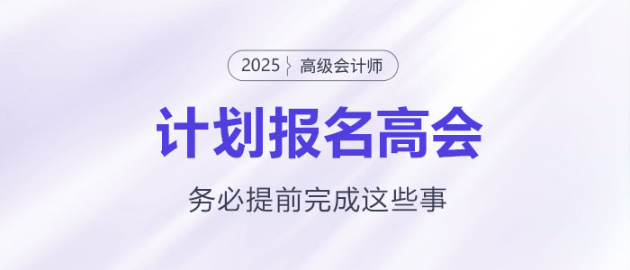 計劃報名2025年高級會計師考試需要提前完成這些事！