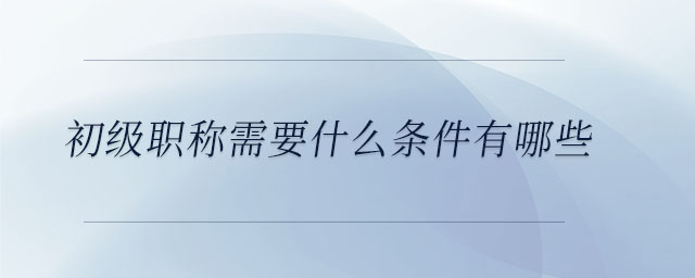 初級職稱需要什么條件有哪些