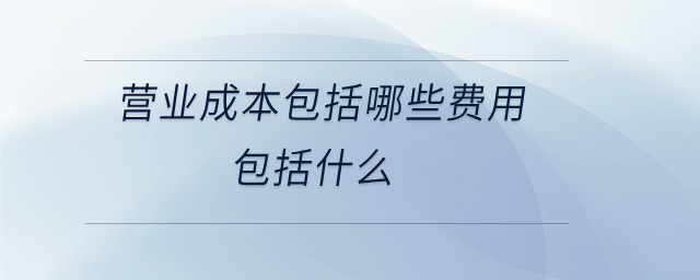 營業(yè)成本包括哪些費(fèi)用包括什么