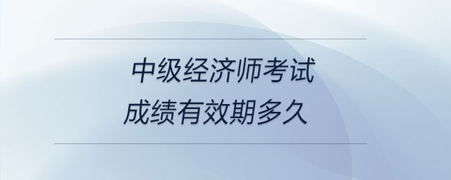 中級經濟師考試成績有效期多久