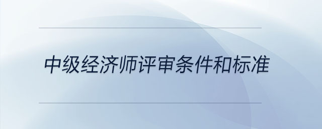 中級經濟師評審條件和標準