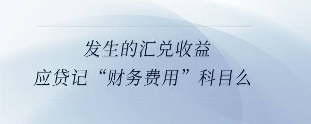 發生的匯兌收益應貸記“財務費用”科目么