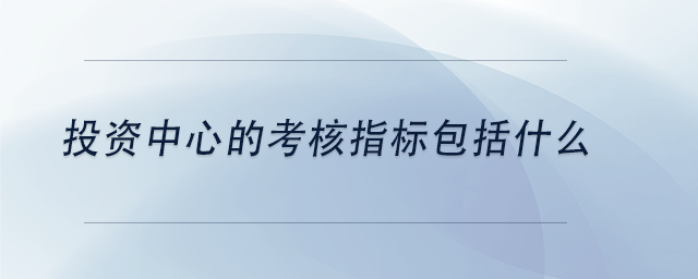 中級會計(jì)投資中心的考核指標(biāo)包括什么
