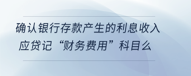 確認銀行存款產生的利息收入應貸記“財務費用”科目么