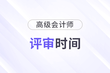 高級(jí)會(huì)計(jì)師評(píng)審時(shí)間是什么時(shí)候？