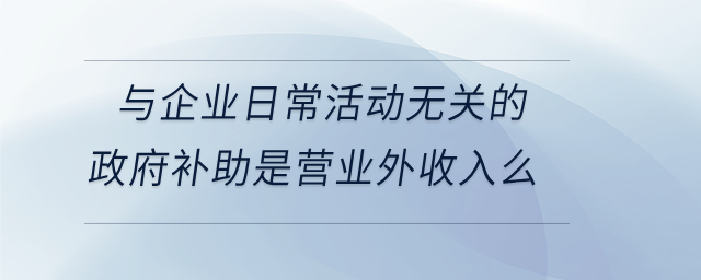 與企業(yè)日常活動無關的政府補助是營業(yè)外收入么