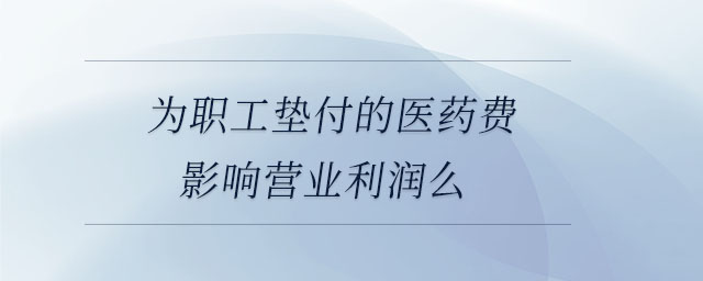 為職工墊付的醫藥費影響營業利潤么