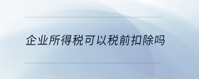 企業所得稅可以稅前扣除嗎