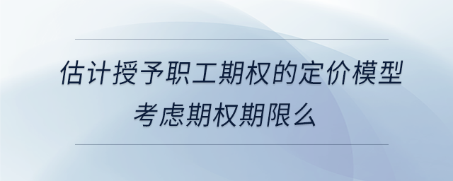 估計授予職工期權的定價模型考慮期權期限么
