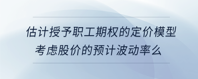 估計授予職工期權的定價模型考慮股價的預計波動率么