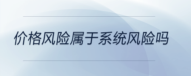 價格風險屬于系統(tǒng)風險嗎