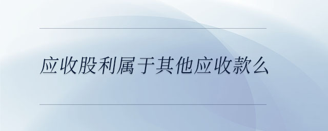 應收股利屬于其他應收款么