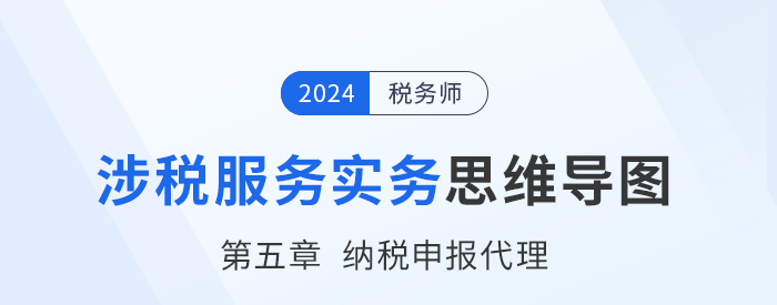 24年稅務師《涉稅服務實務》章節思維導圖——第五章納稅申報代理服務