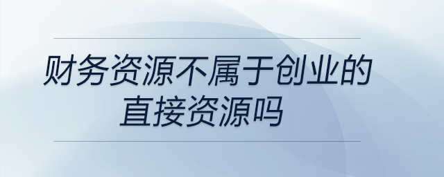 財務資源不屬于創業的直接資源嗎