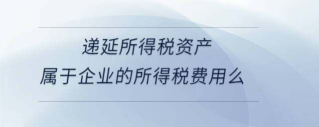遞延所得稅資產(chǎn)屬于企業(yè)的所得稅費用么