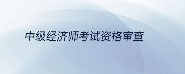 中級經濟師考試資格審查