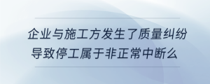 企業與施工方發生了質量糾紛導致停工屬于非正常中斷么