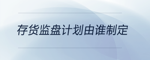 存貨監(jiān)盤(pán)計(jì)劃由誰(shuí)制定