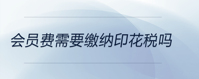會(huì)員費(fèi)需要繳納印花稅嗎