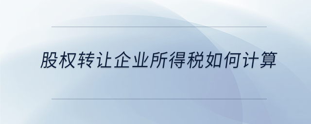 股權轉讓企業所得稅如何計算