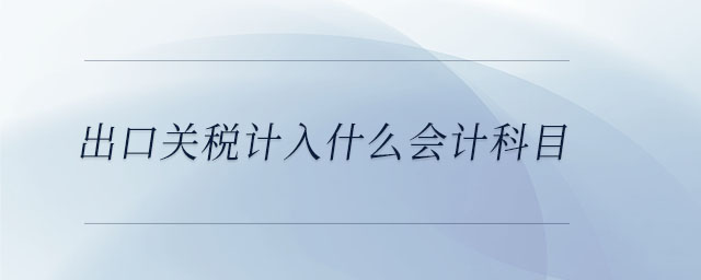 出口關(guān)稅計(jì)入什么會計(jì)科目