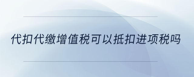 代扣代繳增值稅可以抵扣進項稅嗎