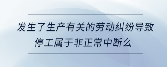 發生了生產有關的勞動糾紛導致停工屬于非正常中斷么
