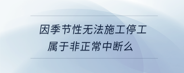 因季節性無法施工停工屬于非正常中斷么